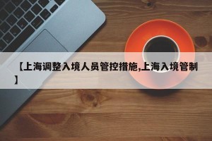【上海调整入境人员管控措施,上海入境管制】