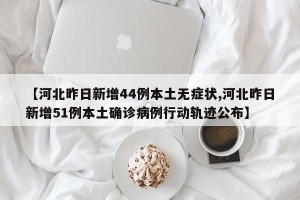 【河北昨日新增44例本土无症状,河北昨日新增51例本土确诊病例行动轨迹公布】