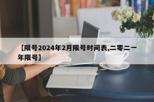 【限号2024年2月限号时间表,二零二一年限号】