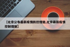 【北京公布最新疫情防控措施,北京最新疫情控制措施】
