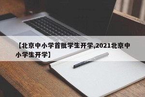 【北京中小学首批学生开学,2021北京中小学生开学】