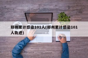 郑州累计感染101人(郑州累计感染101人轨迹)