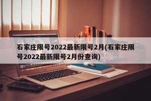 石家庄限号2022最新限号2月(石家庄限号2022最新限号2月份查询)