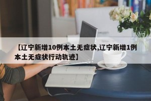 【辽宁新增10例本土无症状,辽宁新增1例本土无症状行动轨迹】