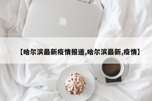 【哈尔滨最新疫情报道,哈尔滨最新,疫情】