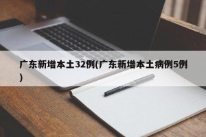 广东新增本土32例(广东新增本土病例5例)