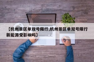 【杭州景区单双号限行,杭州景区单双号限行新能源受影响吗】