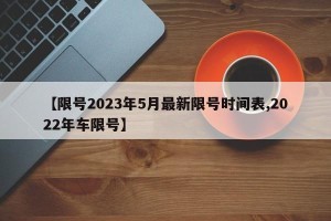【限号2023年5月最新限号时间表,2022年车限号】
