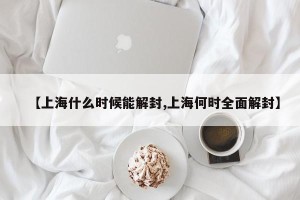 【上海什么时候能解封,上海何时全面解封】