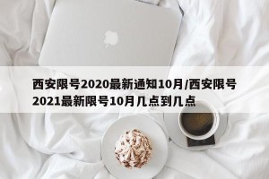 西安限号2020最新通知10月/西安限号2021最新限号10月几点到几点