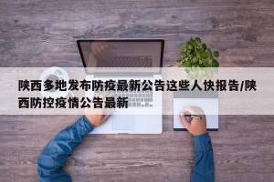 陕西多地发布防疫最新公告这些人快报告/陕西防控疫情公告最新