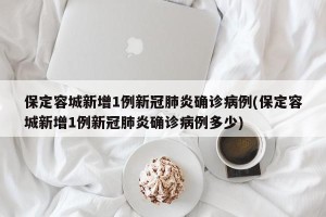 保定容城新增1例新冠肺炎确诊病例(保定容城新增1例新冠肺炎确诊病例多少)