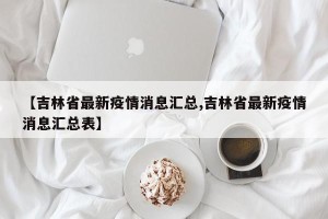 【吉林省最新疫情消息汇总,吉林省最新疫情消息汇总表】