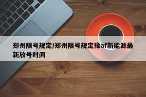 郑州限号规定/郑州限号规定豫af新能源最新放号时间