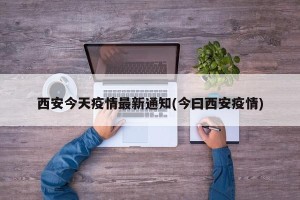 西安今天疫情最新通知(今曰西安疫情)