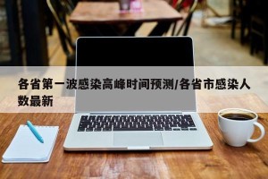 各省第一波感染高峰时间预测/各省市感染人数最新
