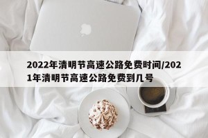 2022年清明节高速公路免费时间/2021年清明节高速公路免费到几号
