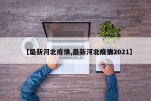 【最新河北疫情,最新河北疫情2021】