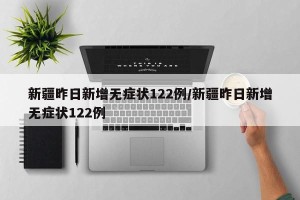 新疆昨日新增无症状122例/新疆昨日新增无症状122例