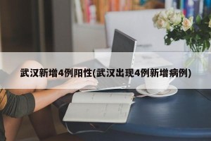 武汉新增4例阳性(武汉出现4例新增病例)
