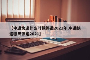 【中通快递什么时候停运2021年,中通快递哪天停运2021】