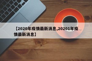 【2020年疫情最新消息,20201年疫情最新消息】