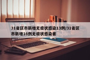 31省区市新增无症状感染13例/31省区市新增16例无症状感染者