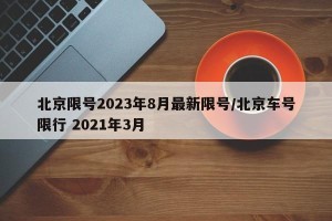 北京限号2023年8月最新限号/北京车号限行 2021年3月