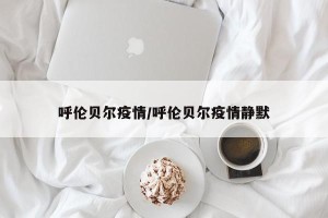 呼伦贝尔疫情/呼伦贝尔疫情静默