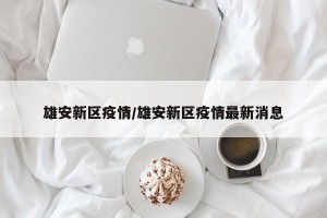 雄安新区疫情/雄安新区疫情最新消息