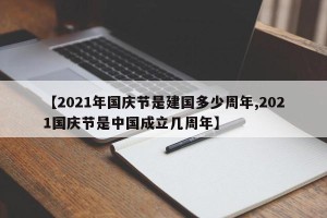 【2021年国庆节是建国多少周年,2021国庆节是中国成立几周年】
